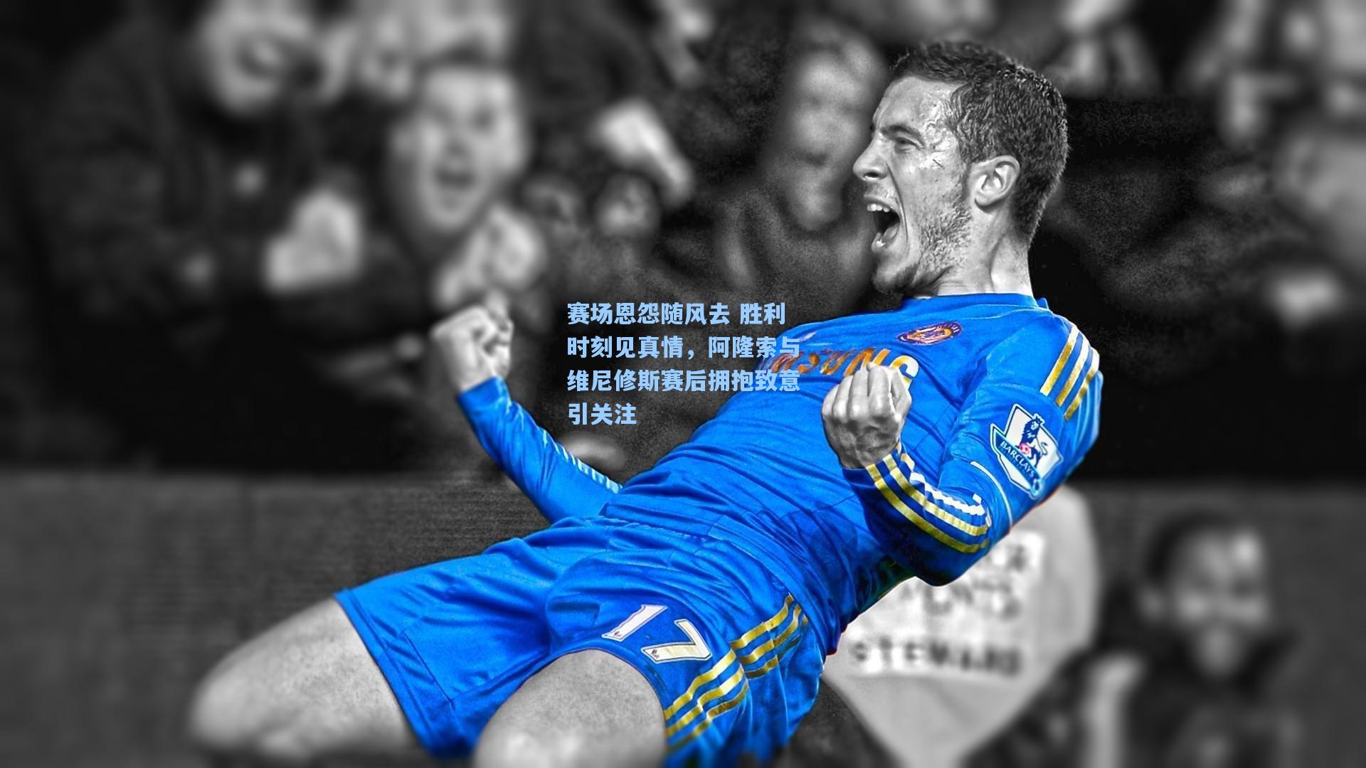 赛场恩怨随风去 胜利时刻见真情，阿隆索与维尼修斯赛后拥抱致意引关注