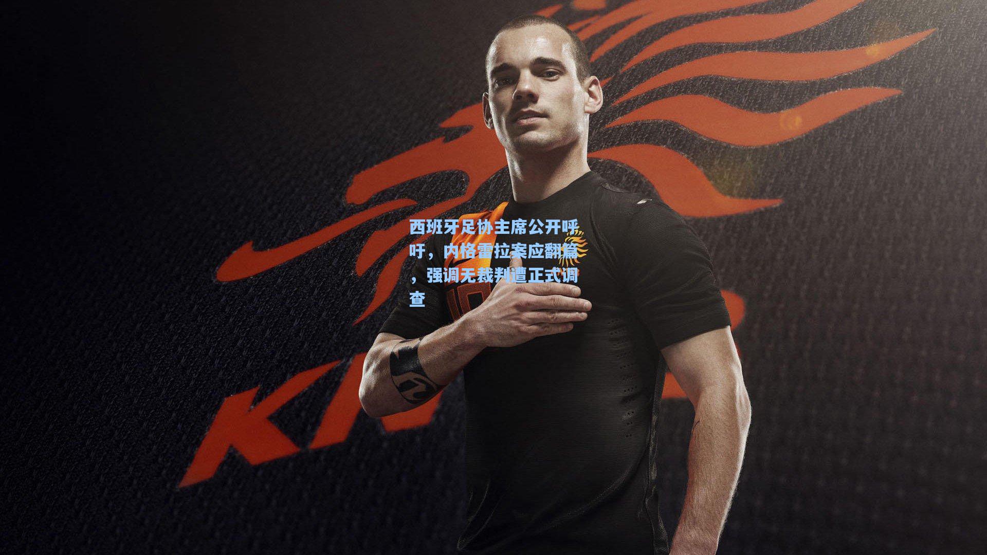 西班牙足协主席公开呼吁，内格雷拉案应翻篇，强调无裁判遭正式调查