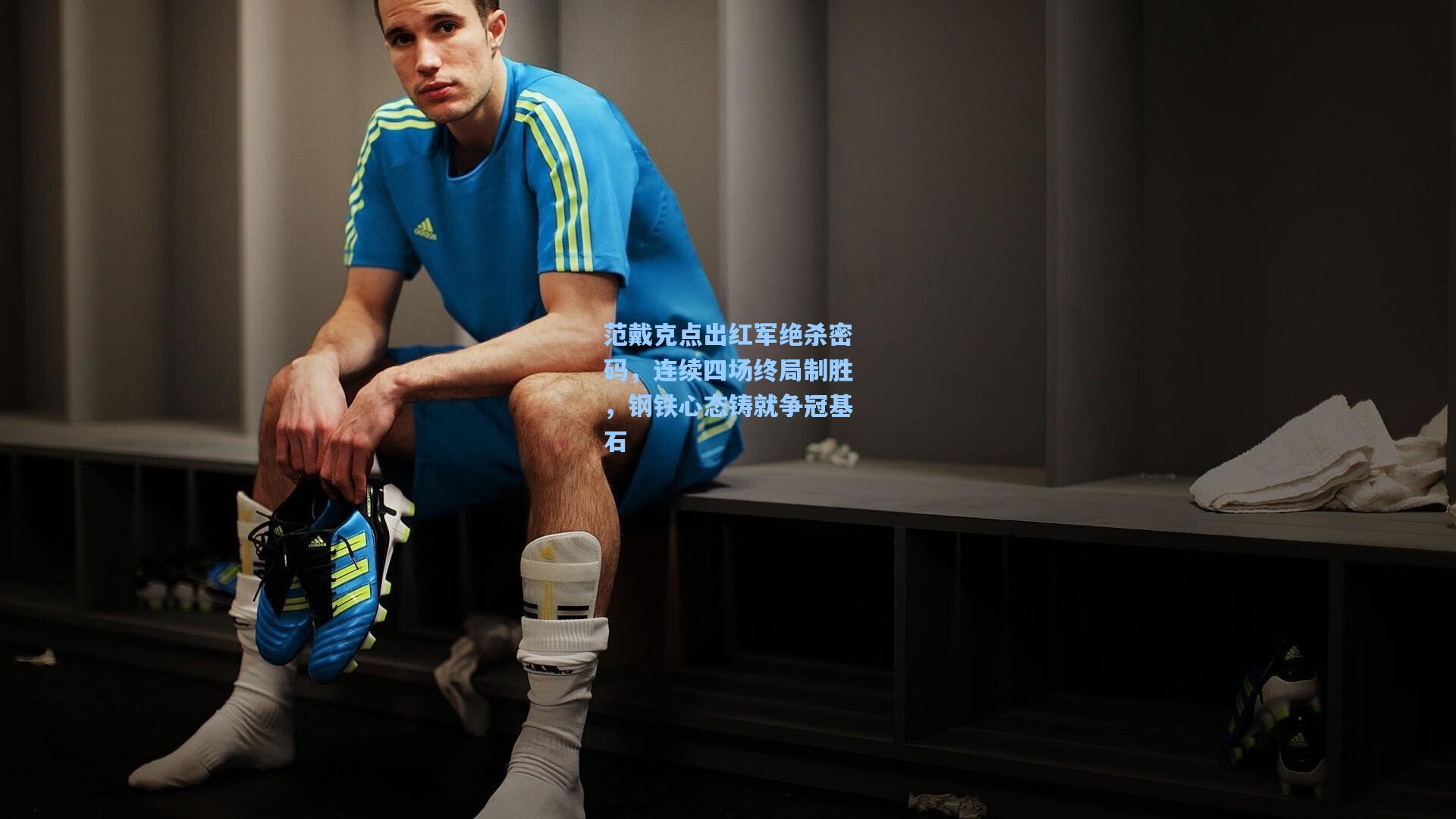 范戴克点出红军绝杀密码，连续四场终局制胜，钢铁心态铸就争冠基石