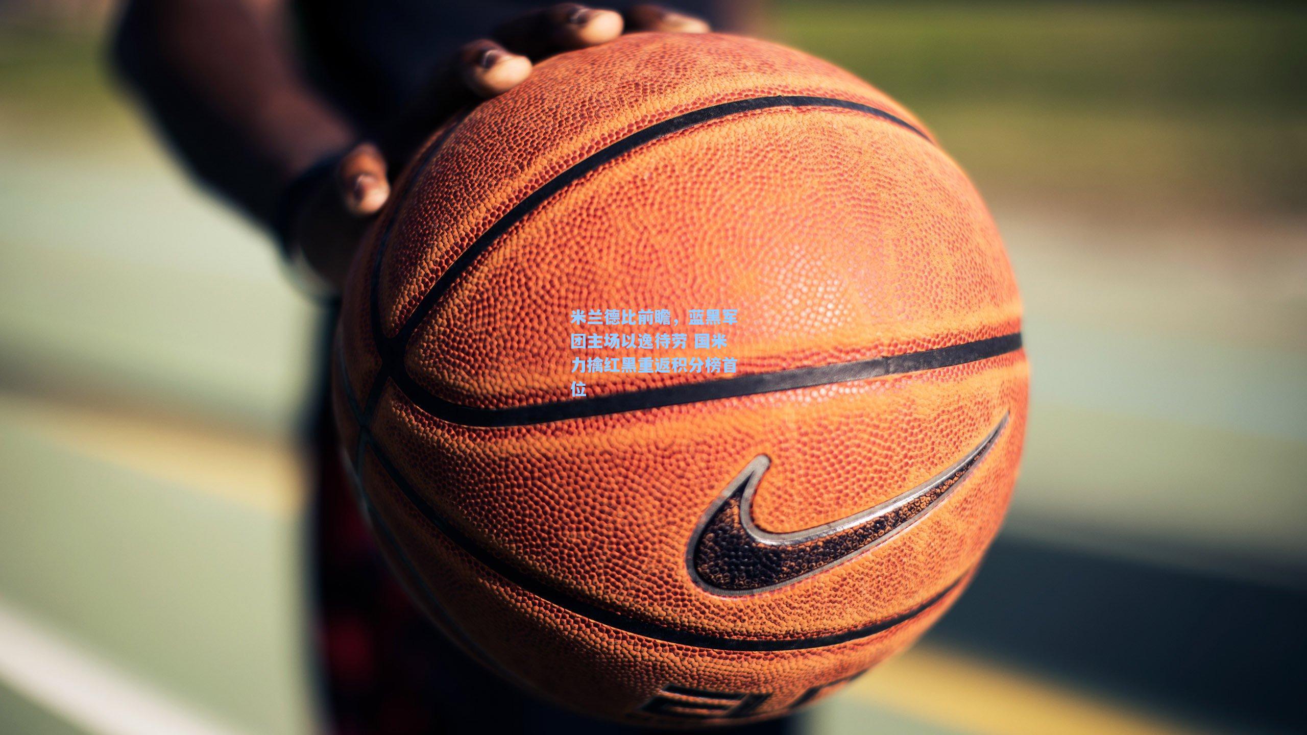 米兰德比前瞻，蓝黑军团主场以逸待劳 国米力擒红黑重返积分榜首位