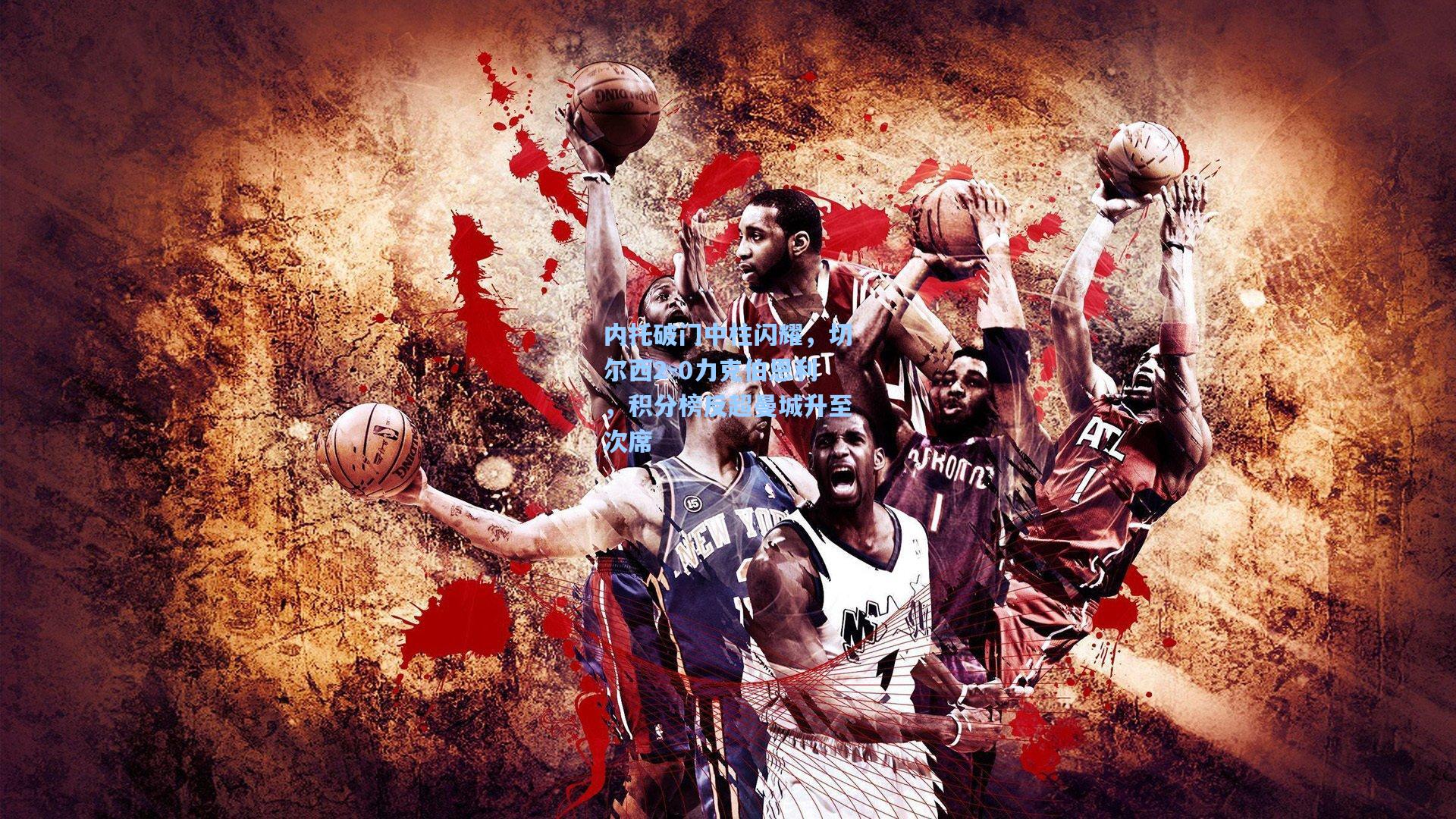 内托破门中柱闪耀，切尔西2-0力克伯恩利，积分榜反超曼城升至次席