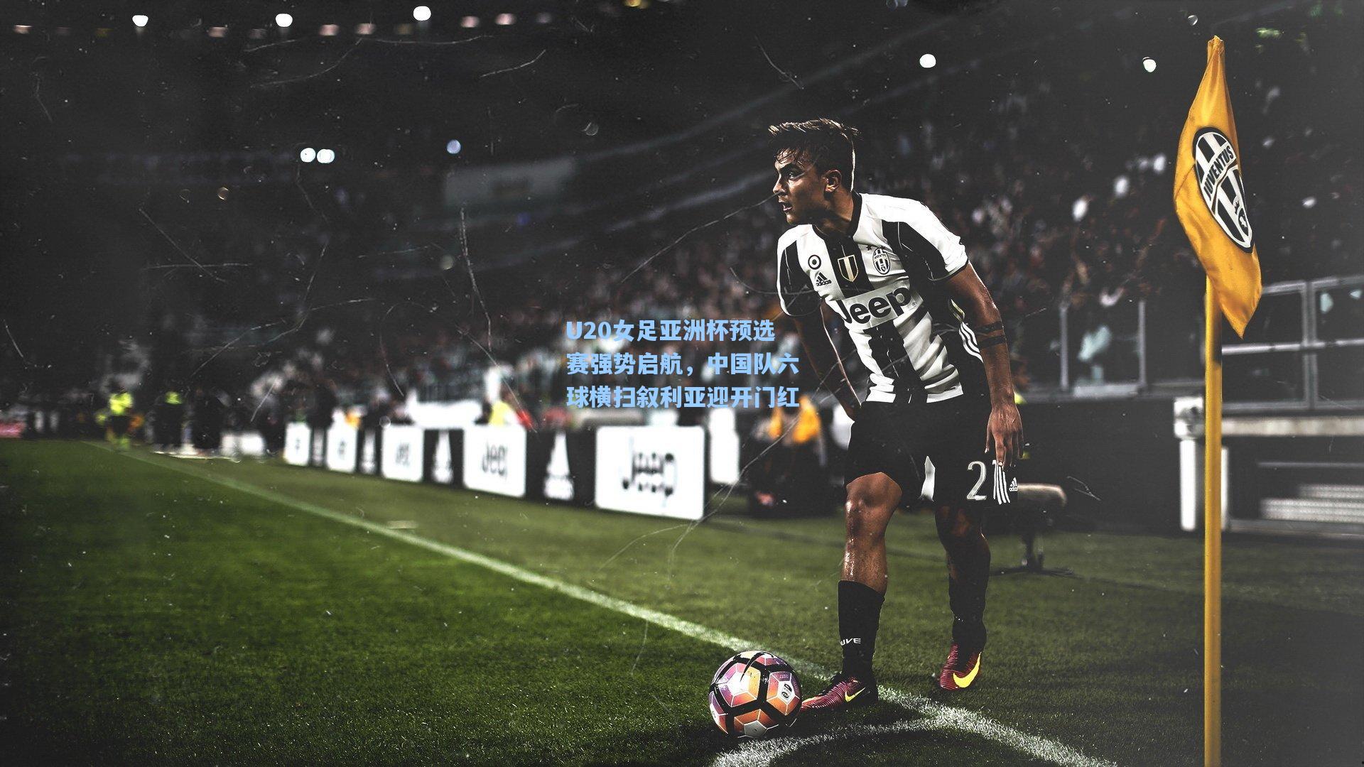 U20女足亚洲杯预选赛强势启航，中国队六球横扫叙利亚迎开门红